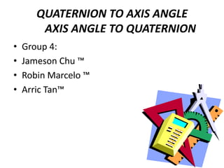 QUATERNION TO AXIS ANGLE      AXIS ANGLE TO QUATERNIONGroup 4:Jameson Chu ™Robin Marcelo ™Arric Tan™