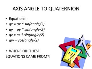 AXIS ANGLE TO QUATERNIONEquations:qx = ax * sin(angle/2)qy = ay * sin(angle/2)qz = az * sin(angle/2)qw = cos(angle/2)WHERE DID THESE EQUATIONS CAME FROM?!