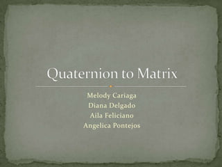 Melody Cariaga Diana Delgado Aila Feliciano Angelica Pontejos Quaternion to Matrix 