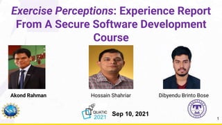 Exercise Perceptions: Experience Report
From A Secure Software Development
Course
Dibyendu Brinto Bose
1
Akond Rahman Hossain Shahriar
Sep 10, 2021
 