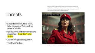 Threats
• False statements, false faces,
false messages. There will be
more of all this.
• Old systems, old stereotypes are
magnified - if we don't take
action
• Automatic processing of CVs
• The training data
 