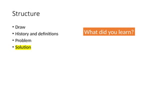 Structure
• Draw
• History and definitions
• Problem
• Solution
What did you learn?
 