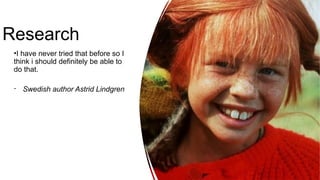 Research
•I have never tried that before so I
think i should definitely be able to
do that.
- Swedish author Astrid Lindgren
 
