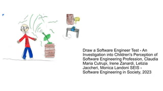Draw a Software Engineer Test - An
Investigation into Children's Perception of
Software Engineering Profession, Claudia
Maria Cutrupi, Irene Zanardi, Letizia
Jaccheri, Monica Landoni SEIS -
Software Engineering in Society, 2023
 