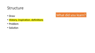 Structure
• Draw
• History, inspiration, definitions
• Problem
• Solution
What did you learn?
 