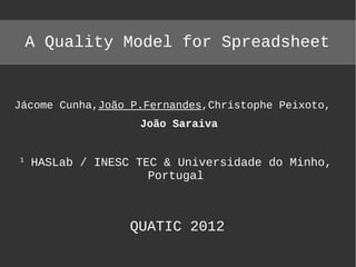 A Quality Model for Spreadsheet


Jácome Cunha,João P.Fernandes,Christophe Peixoto,
                   João Saraiva


1
    HASLab / INESC TEC & Universidade do Minho,
                     Portugal



                  QUATIC 2012
 