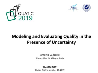 Modeling and Evaluating Quality in the
Presence of Uncertainty
QUATIC 2019
Ciudad Real, September 13, 2019
Antonio Vallecillo
Universidad de Málaga, Spain
 