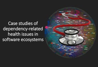 Case studies of
dependency-related
health issues in
software ecosystems
 