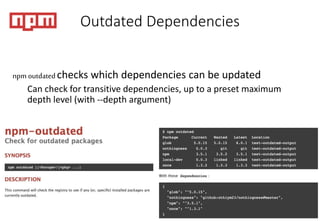 Outdated Dependencies
npm outdated checks which dependencies can be updated
Can check for transitive dependencies, up to a preset maximum
depth level (with --depth argument)
 