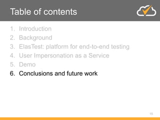 Table of contents
1. Introduction
2. Background
3. ElasTest: platform for end-to-end testing
4. User Impersonation as a Service
5. Demo
6. Conclusions and future work
15
 