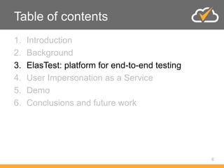 Table of contents
1. Introduction
2. Background
3. ElasTest: platform for end-to-end testing
4. User Impersonation as a Service
5. Demo
6. Conclusions and future work
6
 