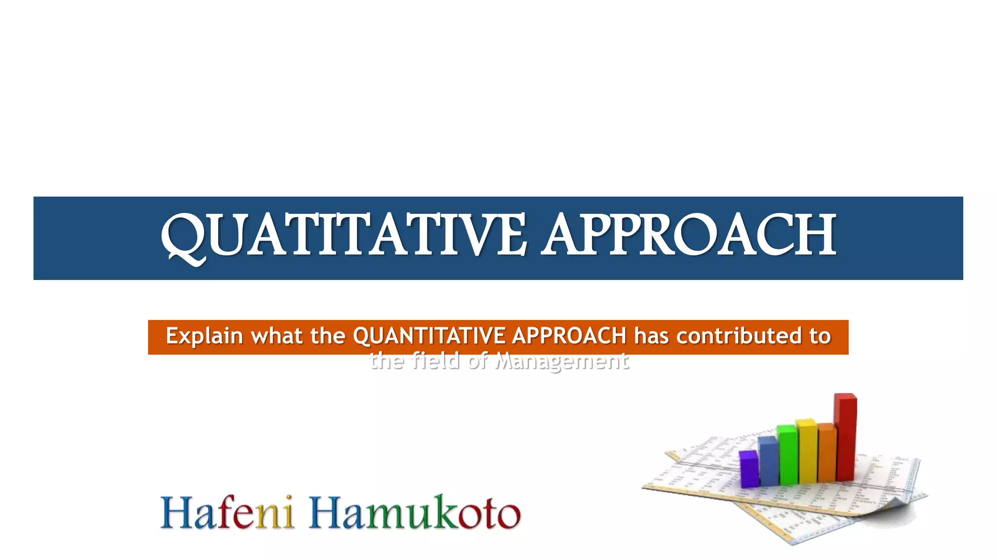 QUATITATIVE APPROACH
Explain what the QUANTITATIVE APPROACH has contributed to
the field of Management