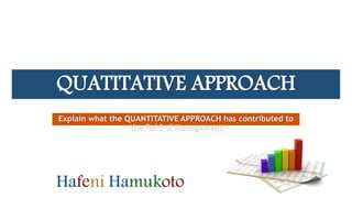 QUATITATIVE APPROACH
Explain what the QUANTITATIVE APPROACH has contributed to
the field of Management
 