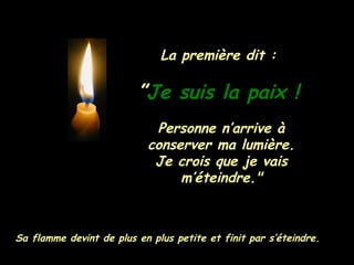 La première dit :  ” Je suis la paix !   Personne n’arrive à conserver ma lumière. Je crois que je vais m’éteindre." Sa flamme devint de plus en plus petite et finit par s’éteindre. 