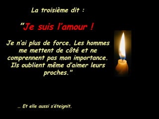 La troisième dit : ” Je suis l’amour !   Je n’ai plus de force. Les hommes me mettent de côté et ne comprennent pas mon importance. Ils oublient même d’aimer leurs proches." …  Et elle aussi s’éteignit. 