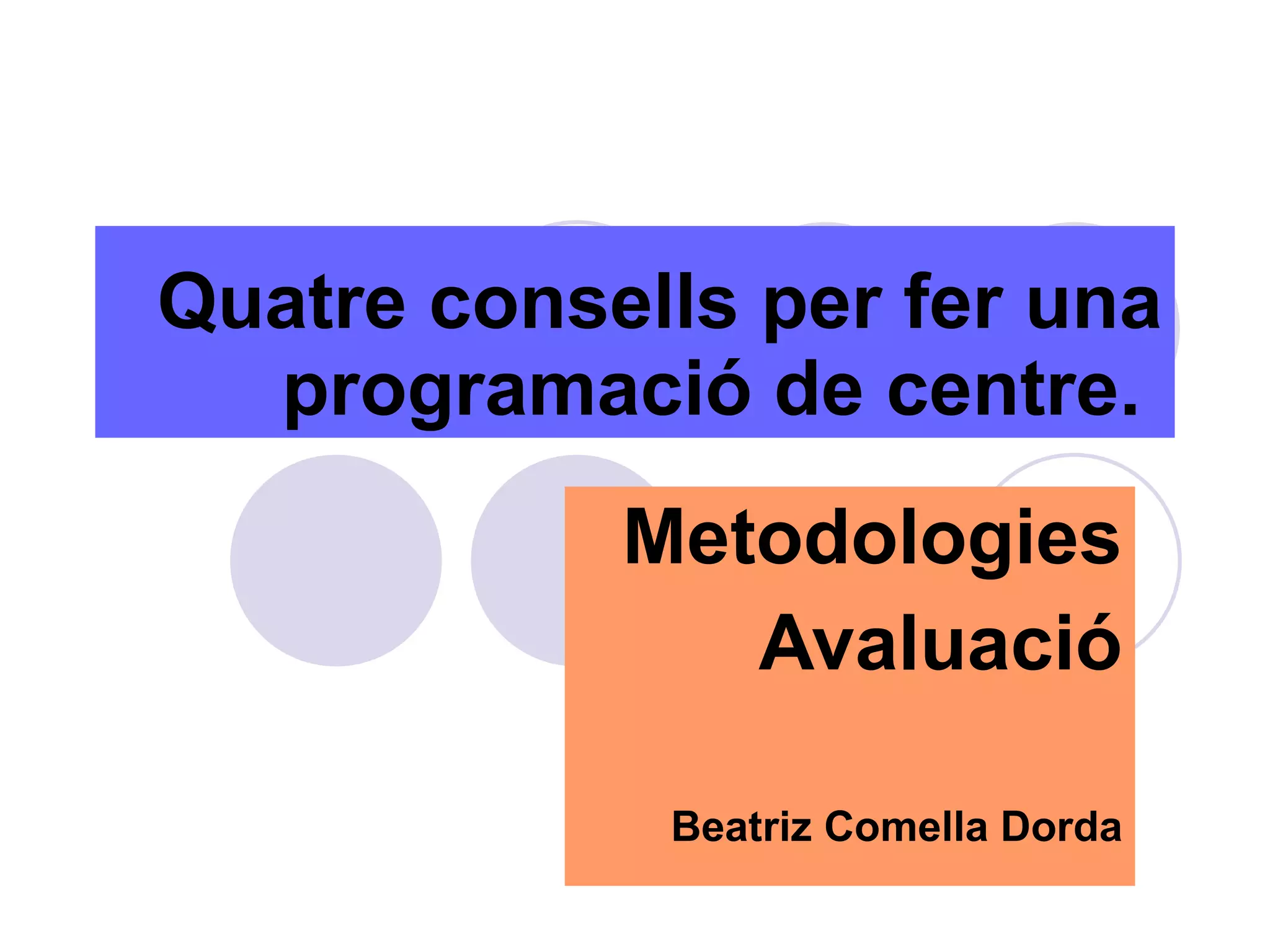 Quatre consells per fer una programació de centre.   Metodologies Avaluació Beatriz Comella Dorda 