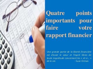 Quatre points
importants pour
faire votre
rapport financier
Une grande partie de la liberté financière
est d’avoir le cœur et l’esprit libres de
toute inquiétude concernant les « et si… »
de la vie. - Suze Orman
 