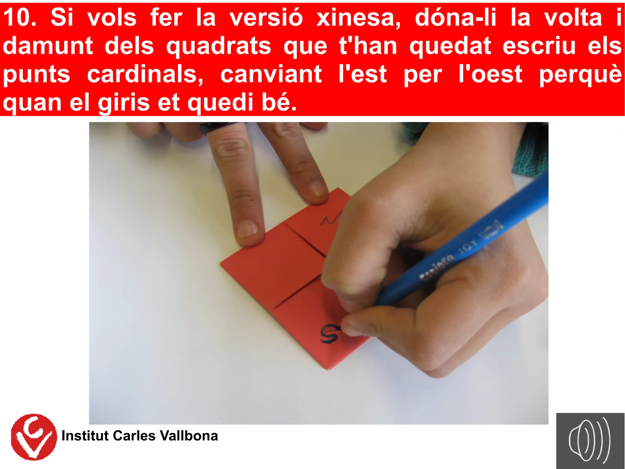 10. Si vols fer la versió xinesa, dóna-li la volta i
damunt dels quadrats que t'han quedat escriu els
punts cardinals, canviant l'est per l'oest perquè
quan el giris et quedi bé.




    Institut Carles Vallbona
 