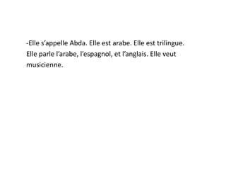-Elle s’appelle Abda. Elle est arabe. Elle est trilingue.
Elle parle l’arabe, l’espagnol, et l’anglais. Elle veut
musicienne.
 