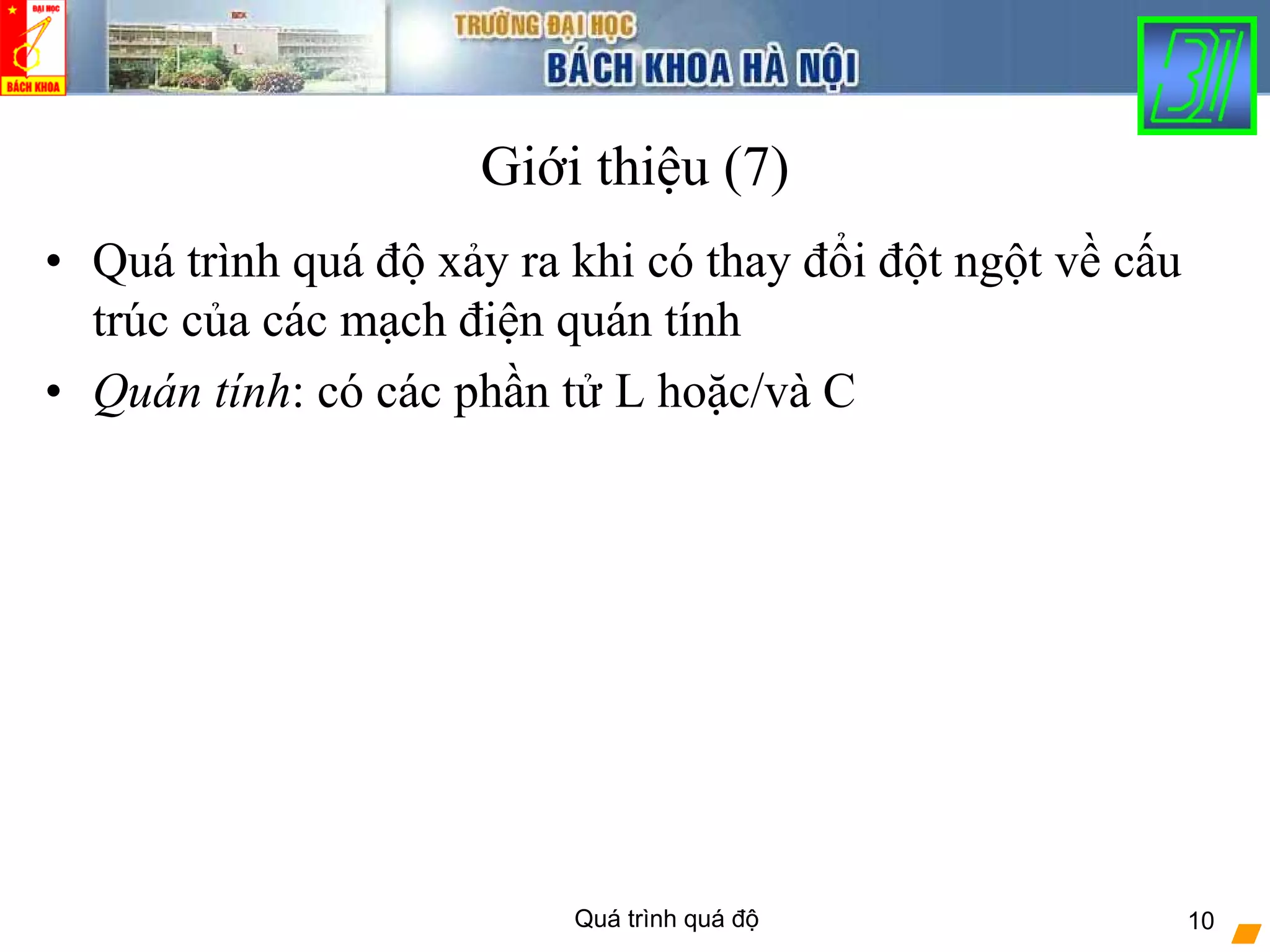 Quá trình quá độ 10
Giới thiệu (7)
• Quá trình quá độ xảy ra khi có thay đổi đột ngột về cấu
trúc của các mạch điện quán tính
• Quán tính: có các phần tử L hoặc/và C
 