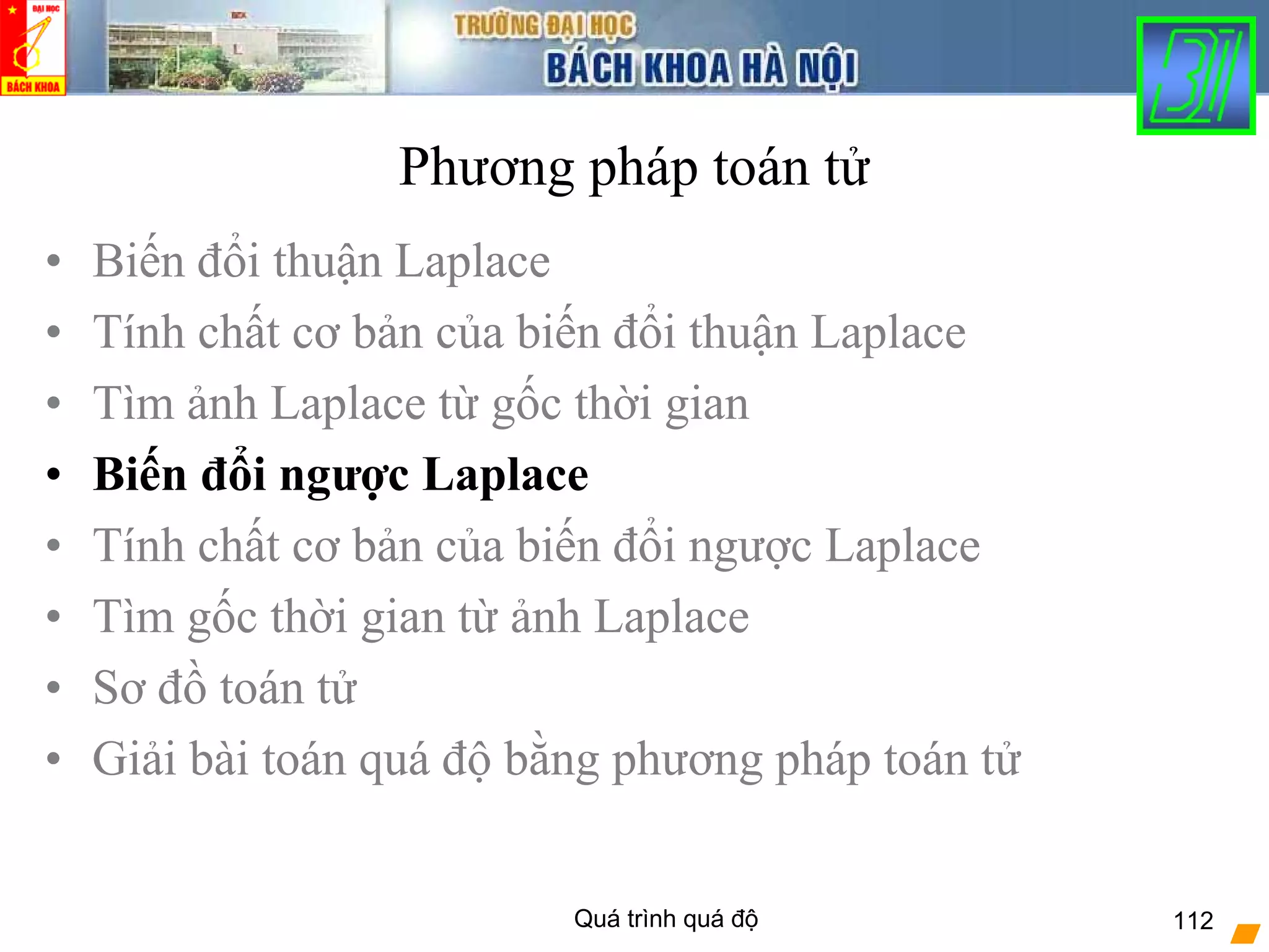 Quá trình quá độ 112
Phương pháp toán tử
• Biến đổi thuận Laplace
• Tính chất cơ bản của biến đổi thuận Laplace
• Tìm ảnh Laplace từ gốc thời gian
• Biến đổi ngược Laplace
• Tính chất cơ bản của biến đổi ngược Laplace
• Tìm gốc thời gian từ ảnh Laplace
• Sơ đồ toán tử
• Giải bài toán quá độ bằng phương pháp toán tử
 