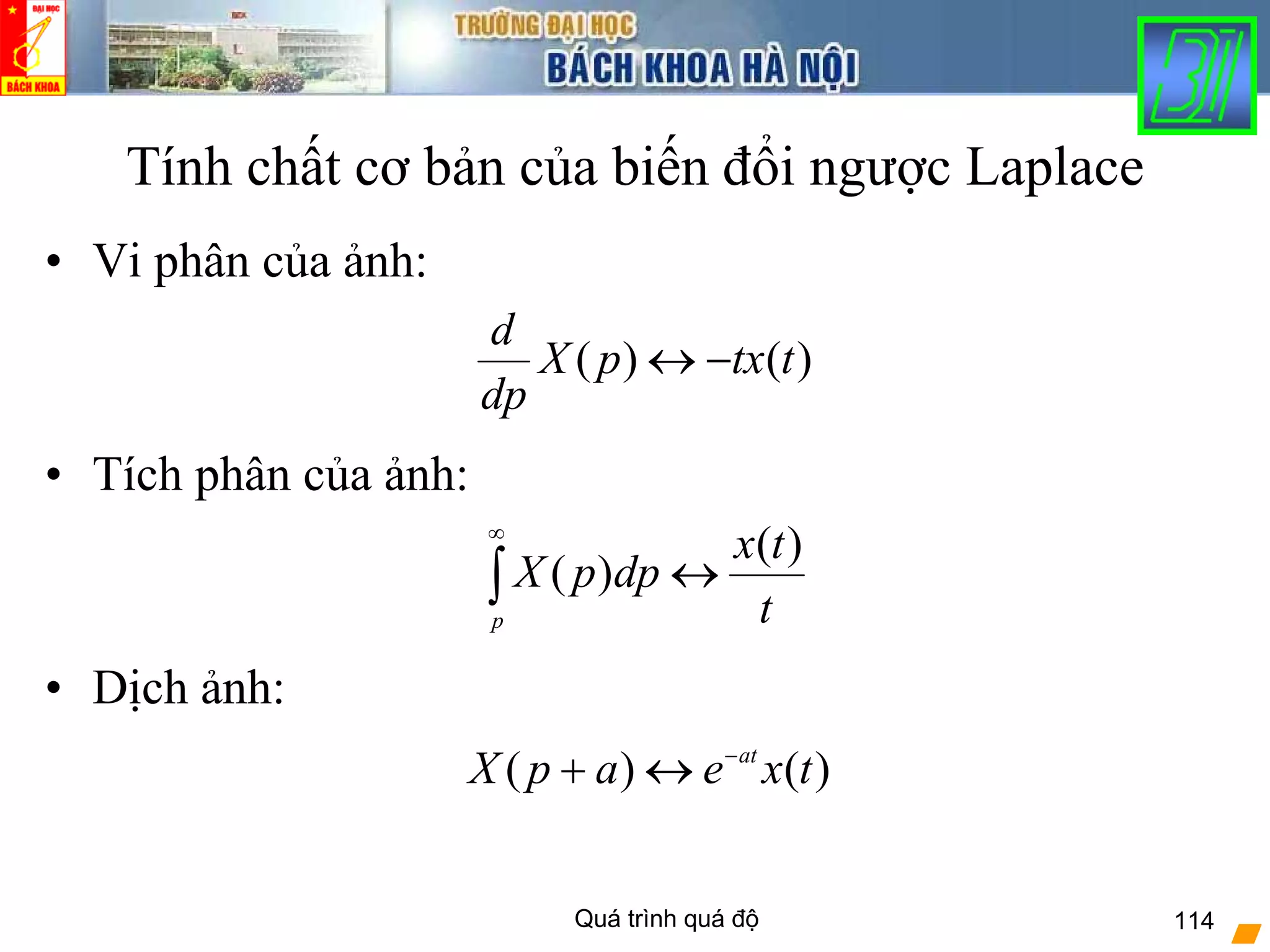 Quá trình quá độ 114
Tính chất cơ bản của biến đổi ngược Laplace
• Vi phân của ảnh:
• Tích phân của ảnh:
• Dịch ảnh:
t
tx
dppX
p
)(
)( ↔∫
∞
)()( txeapX at−
↔+
)()( ttxpX
dp
d
−↔
 