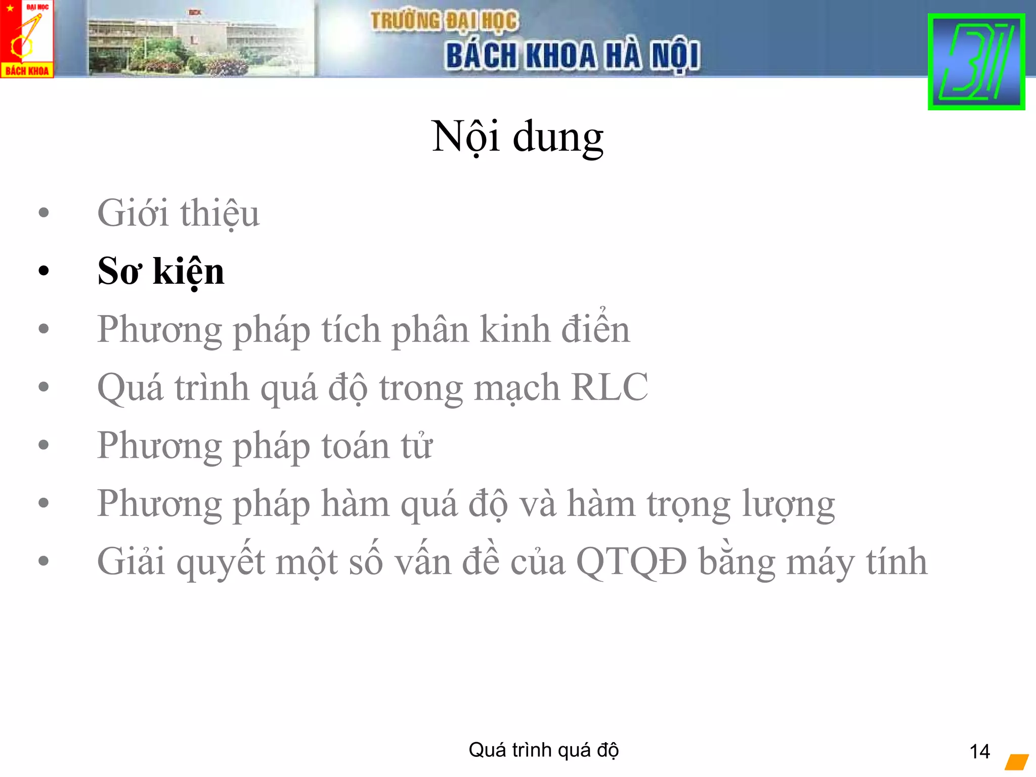 Quá trình quá độ 14
Nội dung
• Giới thiệu
• Sơ kiện
• Phương pháp tích phân kinh điển
• Quá trình quá độ trong mạch RLC
• Phương pháp toán tử
• Phương pháp hàm quá độ và hàm trọng lượng
• Giải quyết một số vấn đề của QTQĐ bằng máy tính
 