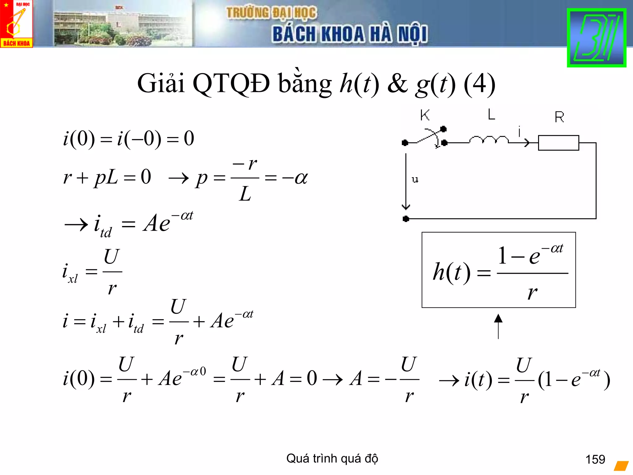 Quá trình quá độ 159
Giải QTQĐ bằng h(t) & g(t) (4)
0=+ pLr
t
td Aei α−
=→
α−=
−
=→
L
r
p
r
U
ixl =
0)0()0( =−= ii
t
tdxl Ae
r
U
iii α−
+=+=
r
U
AA
r
U
Ae
r
U
i −=→=+=+= −
0)0( 0α
)1()( t
e
r
U
ti α−
−=→
r
e
th
tα−
−
=
1
)(
 