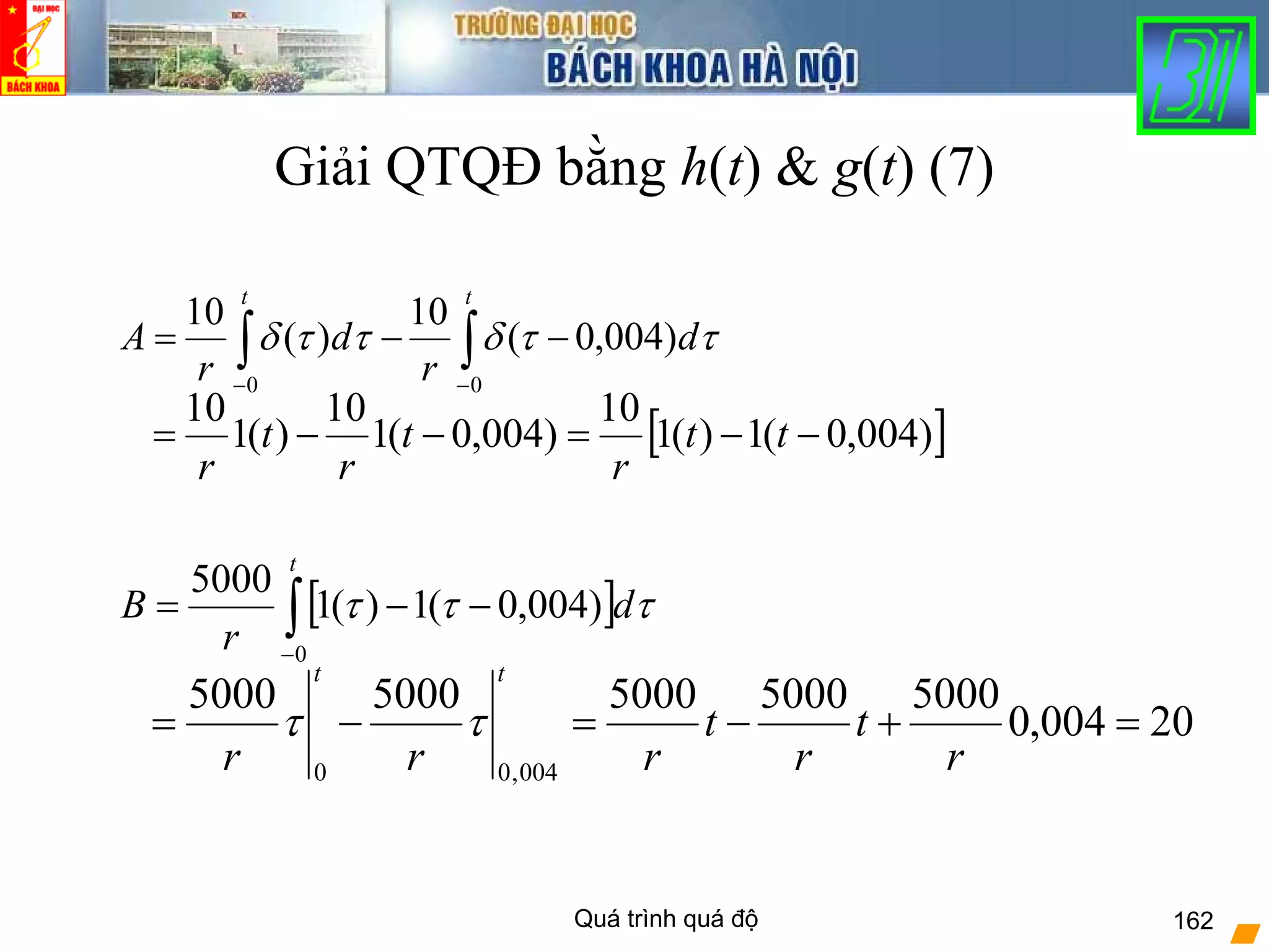 Quá trình quá độ 162
Giải QTQĐ bằng h(t) & g(t) (7)
[ ]∫−
−−=
t
d
r
B
0
)004,0(1)(1
5000
τττ
∫∫ −−
−−=
tt
d
r
d
r
A
00
)004,0(
10
)(
10
ττδττδ
[ ])004,0(1)(1
10
)004,0(1
10
)(1
10
−−=−−= tt
r
t
r
t
r
20004,0
50005000500050005000
004,00
=+−=−=
r
t
r
t
rrr
tt
ττ
 