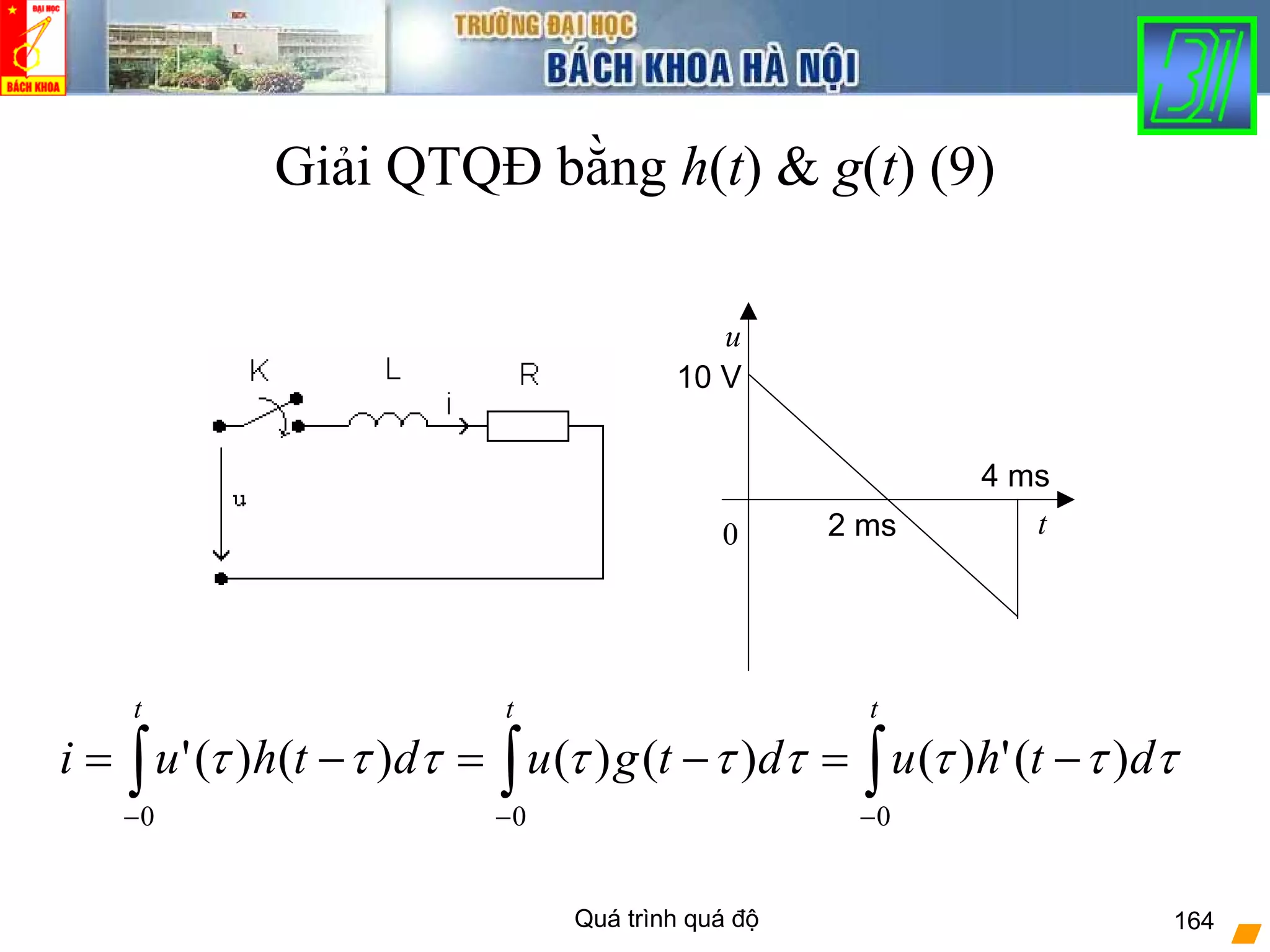 Quá trình quá độ 164
Giải QTQĐ bằng h(t) & g(t) (9)
0 t
u
10 V
4 ms
2 ms
∫∫∫ −−−
−=−=−=
ttt
dthudtgudthui
000
)(')()()()()(' τττττττττ
 