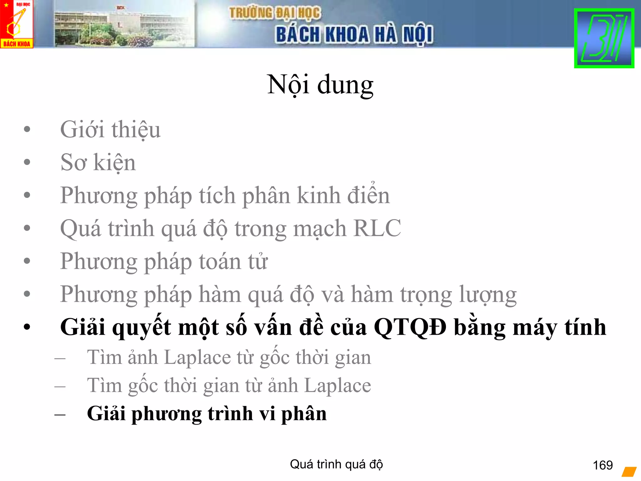 Quá trình quá độ 169
Nội dung
• Giới thiệu
• Sơ kiện
• Phương pháp tích phân kinh điển
• Quá trình quá độ trong mạch RLC
• Phương pháp toán tử
• Phương pháp hàm quá độ và hàm trọng lượng
• Giải quyết một số vấn đề của QTQĐ bằng máy tính
– Tìm ảnh Laplace từ gốc thời gian
– Tìm gốc thời gian từ ảnh Laplace
– Giải phương trình vi phân
 