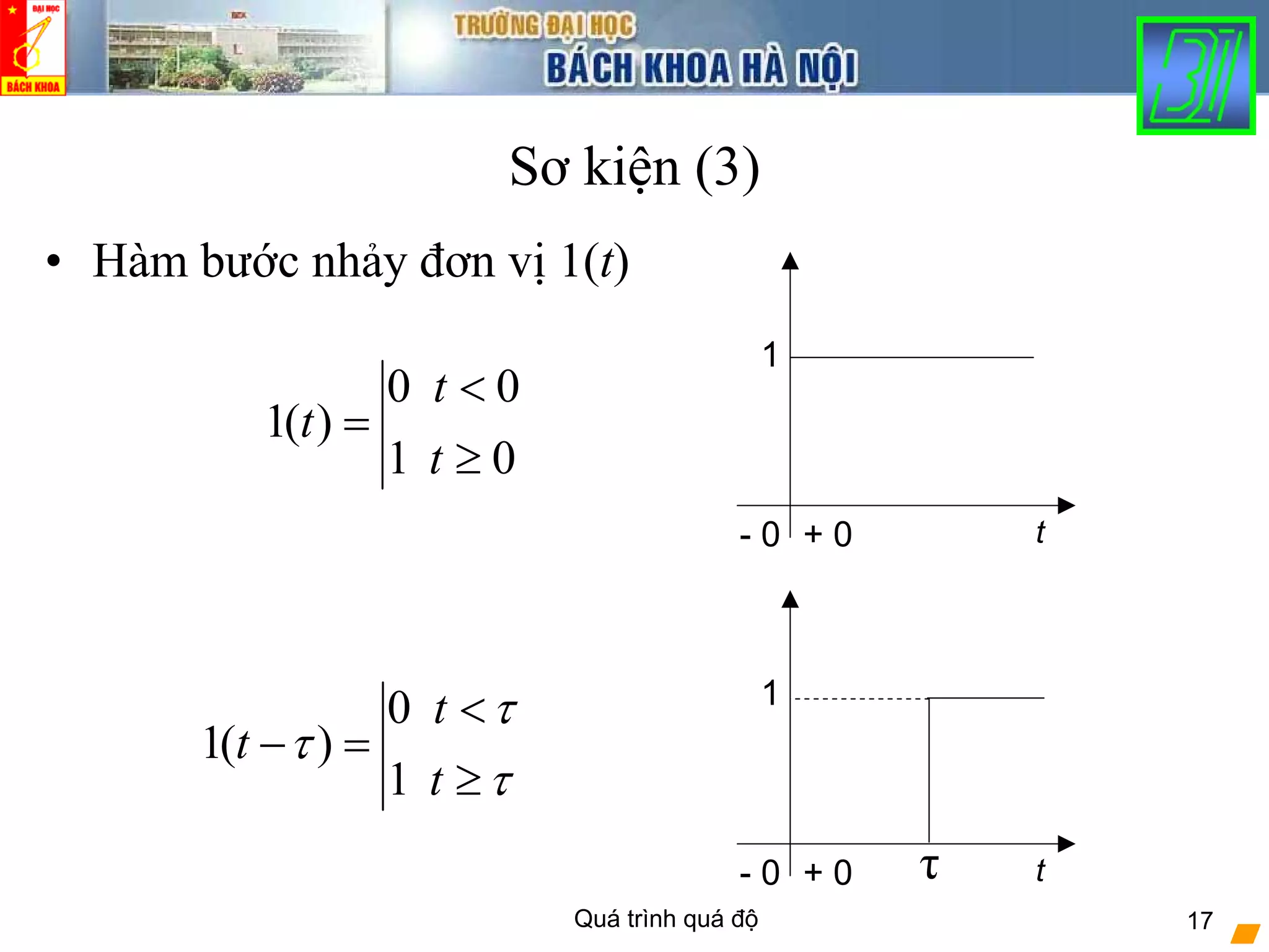 Quá trình quá độ 17
Sơ kiện (3)
• Hàm bước nhảy đơn vị 1(t)
01
00
)(1
≥
<
=
t
t
t
- 0 + 0 t
1
τ
τ
τ
≥
<
=−
t
t
t
1
0
)(1
- 0 + 0 t
1
τ
 