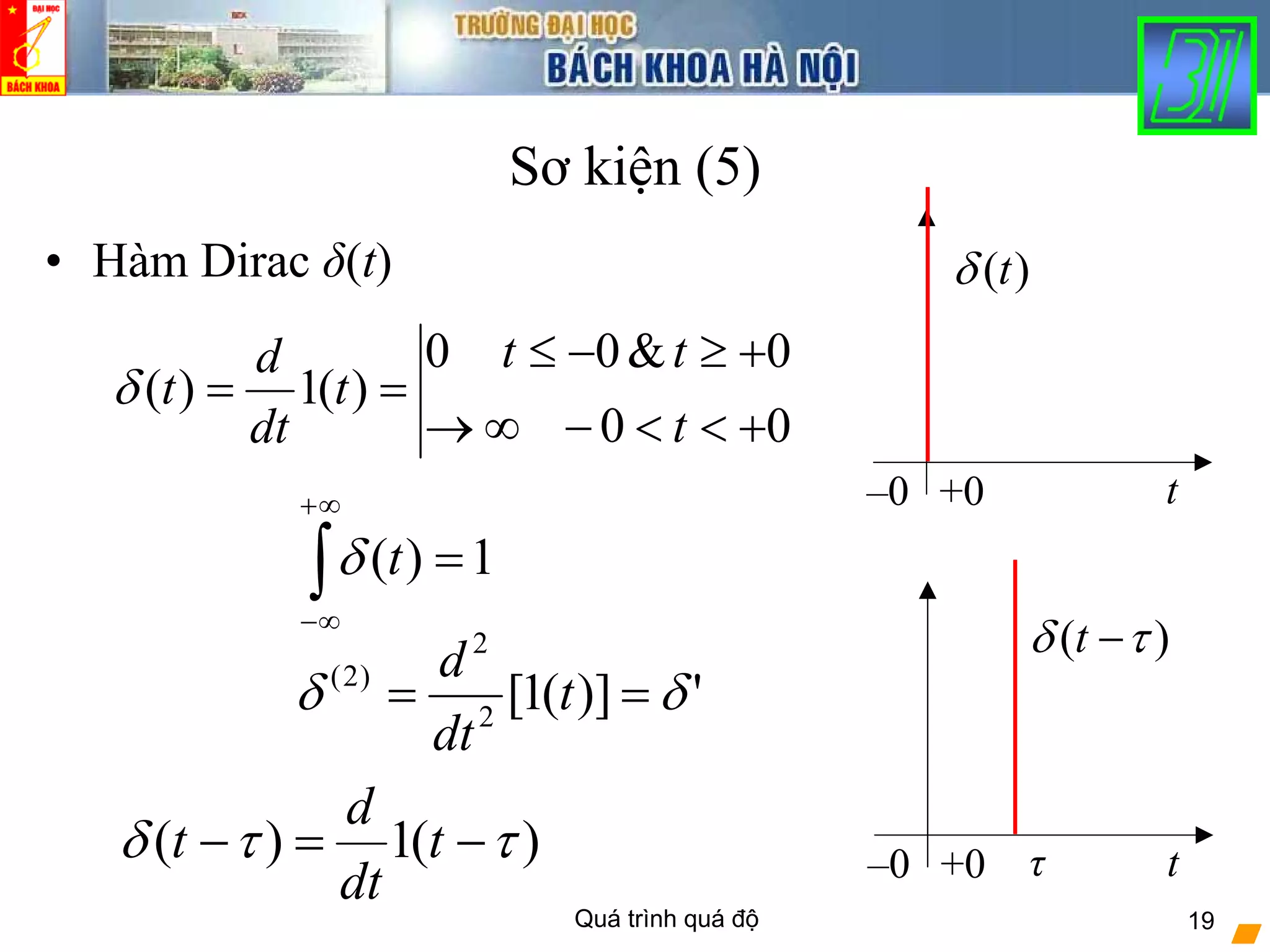 Quá trình quá độ 19
Sơ kiện (5)
• Hàm Dirac δ(t)
00
0&00
)(1)(
+<<−∞→
+≥−≤
==
t
tt
t
dt
d
tδ
1)( =∫
∞+
∞−
tδ
')](1[2
2
)2(
δδ == t
dt
d
)(1)( ττδ −=− t
dt
d
t
–0 +0 t
( )tδ
–0 +0 t
( )tδ τ−
τ
 