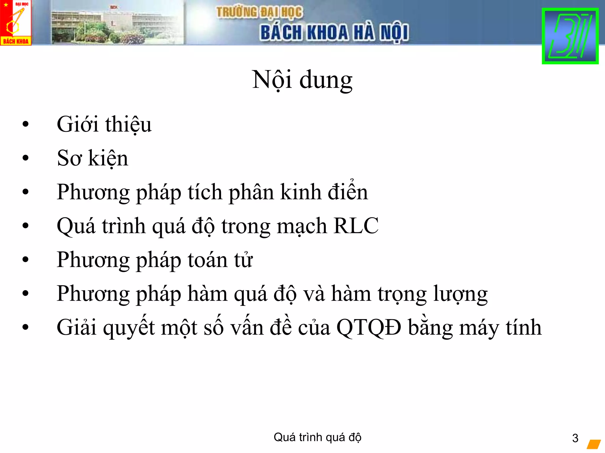 Quá trình quá độ 3
Nội dung
• Giới thiệu
• Sơ kiện
• Phương pháp tích phân kinh điển
• Quá trình quá độ trong mạch RLC
• Phương pháp toán tử
• Phương pháp hàm quá độ và hàm trọng lượng
• Giải quyết một số vấn đề của QTQĐ bằng máy tính
 