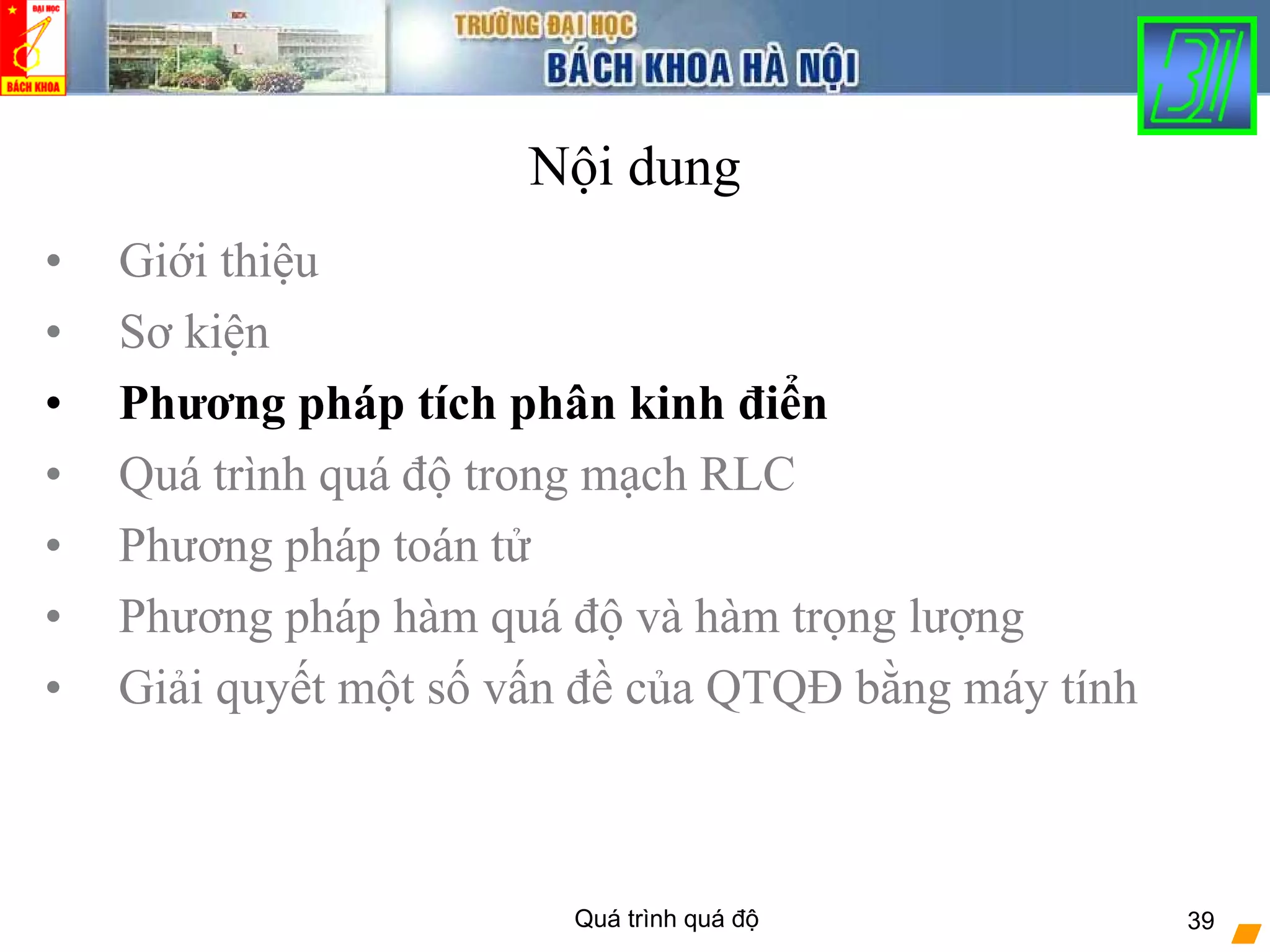 Quá trình quá độ 39
Nội dung
• Giới thiệu
• Sơ kiện
• Phương pháp tích phân kinh điển
• Quá trình quá độ trong mạch RLC
• Phương pháp toán tử
• Phương pháp hàm quá độ và hàm trọng lượng
• Giải quyết một số vấn đề của QTQĐ bằng máy tính
 