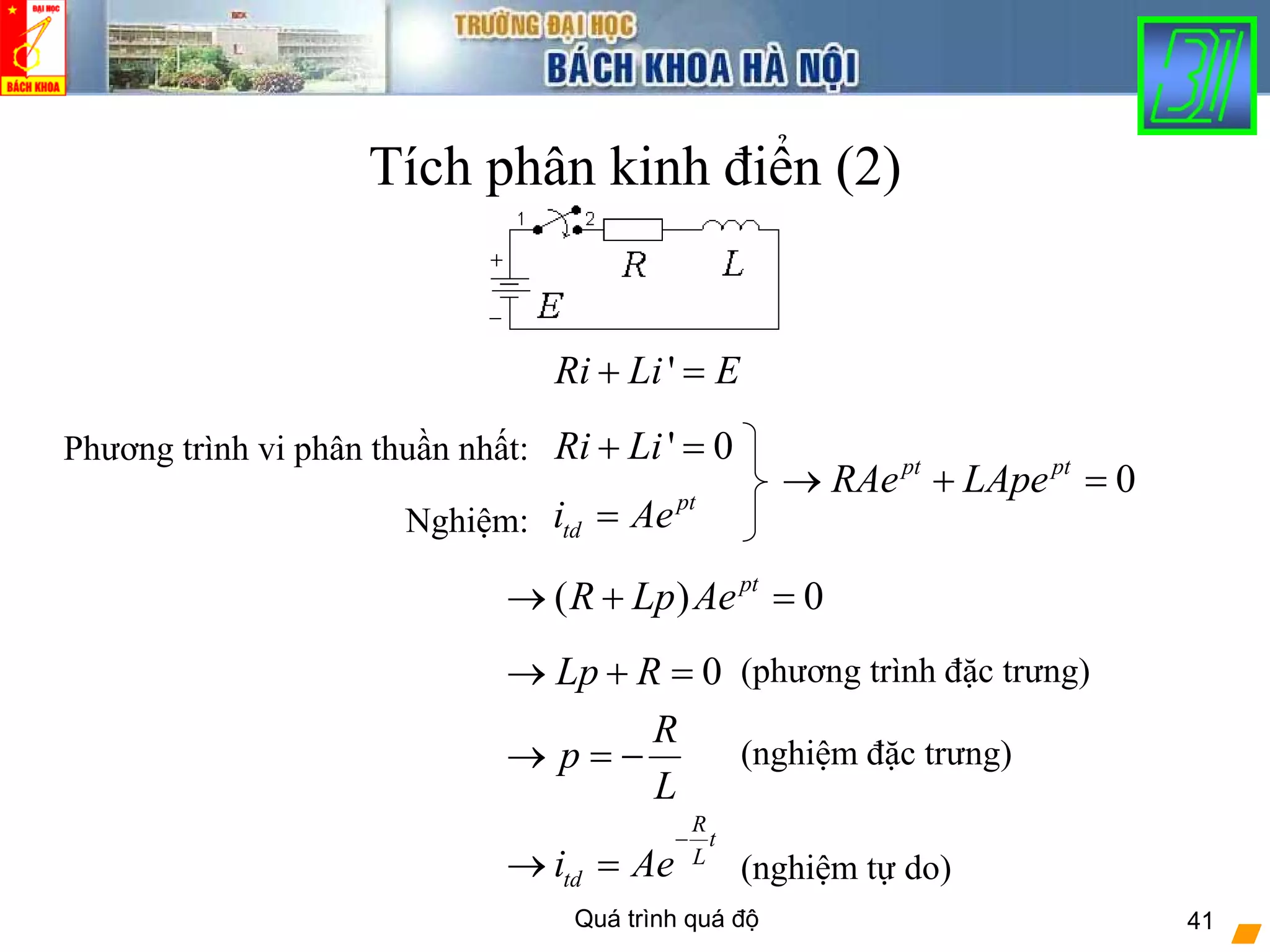 Quá trình quá độ 41
Tích phân kinh điển (2)
' 0Ri Li+ =
pt
tdi Ae=
'Ri Li E+ =
0pt pt
RAe LApe→ + =
Phương trình vi phân thuần nhất:
Nghiệm:
0Lp R→ + =
( ) 0pt
R Lp Ae→ + =
(phương trình đặc trưng)
R
t
L
tdi Ae
−
→ =
R
p
L
→ = − (nghiệm đặc trưng)
(nghiệm tự do)
 