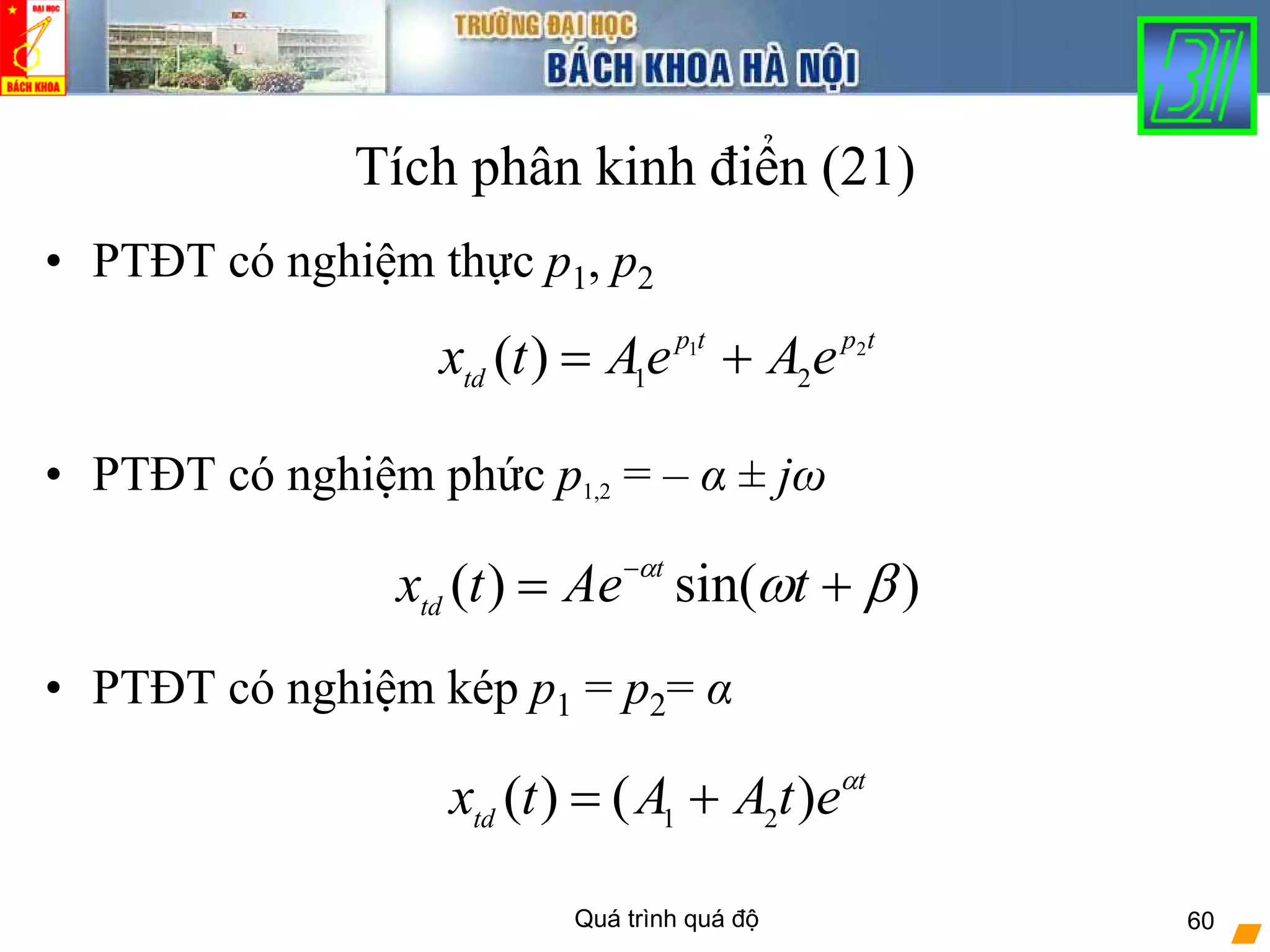 Quá trình quá độ 60
Tích phân kinh điển (21)
• PTĐT có nghiệm thực p1, p2
• PTĐT có nghiệm phức p1,2 = – α ± jω
• PTĐT có nghiệm kép p1 = p2= α
tptp
td
eAeAtx 21
21
)( +=
)sin()( βωα
+= −
tAetx t
td
t
td
etAAtx α
)()( 21
+=
 