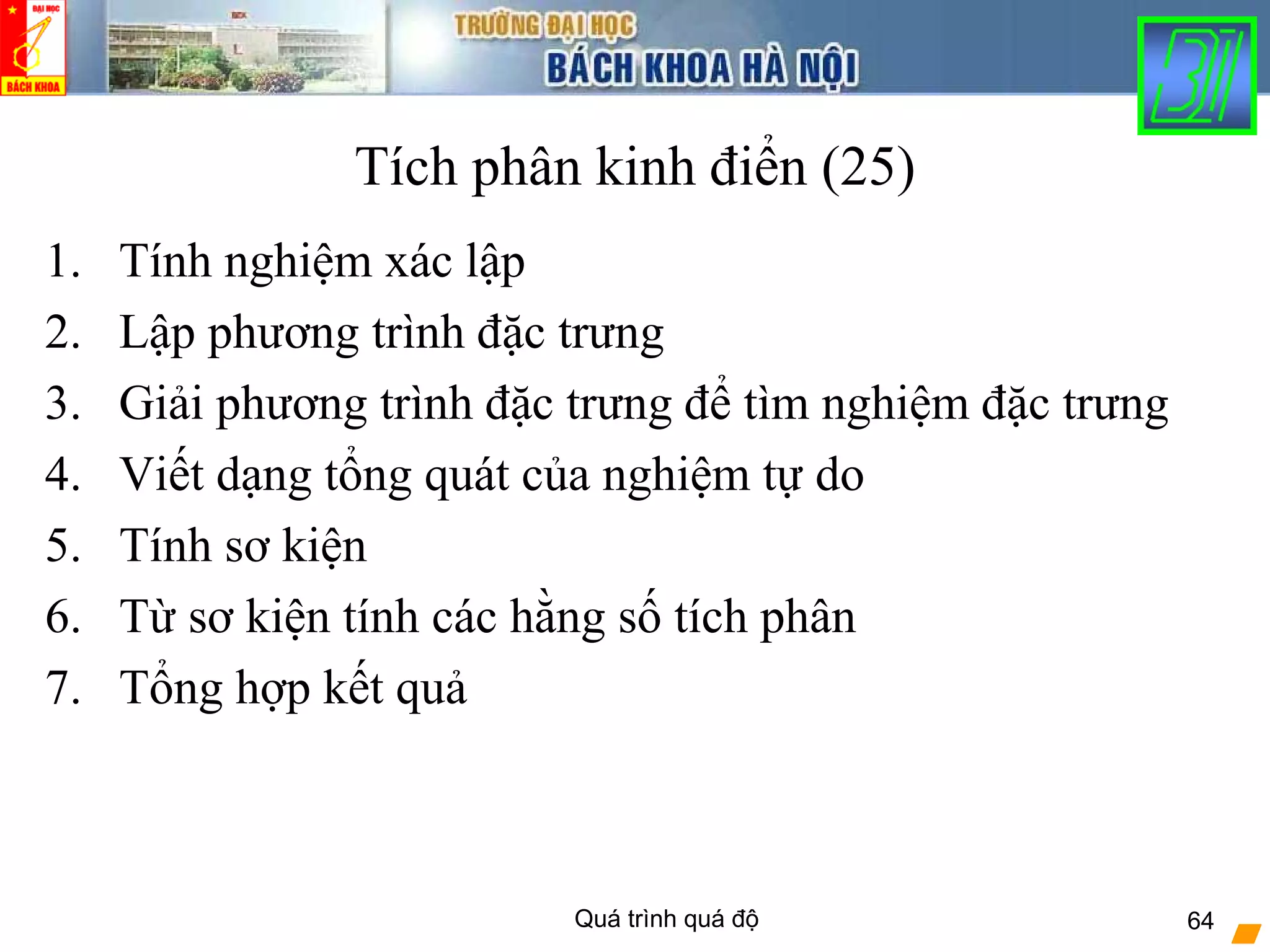 Quá trình quá độ 64
Tích phân kinh điển (25)
1. Tính nghiệm xác lập
2. Lập phương trình đặc trưng
3. Giải phương trình đặc trưng để tìm nghiệm đặc trưng
4. Viết dạng tổng quát của nghiệm tự do
5. Tính sơ kiện
6. Từ sơ kiện tính các hằng số tích phân
7. Tổng hợp kết quả
 