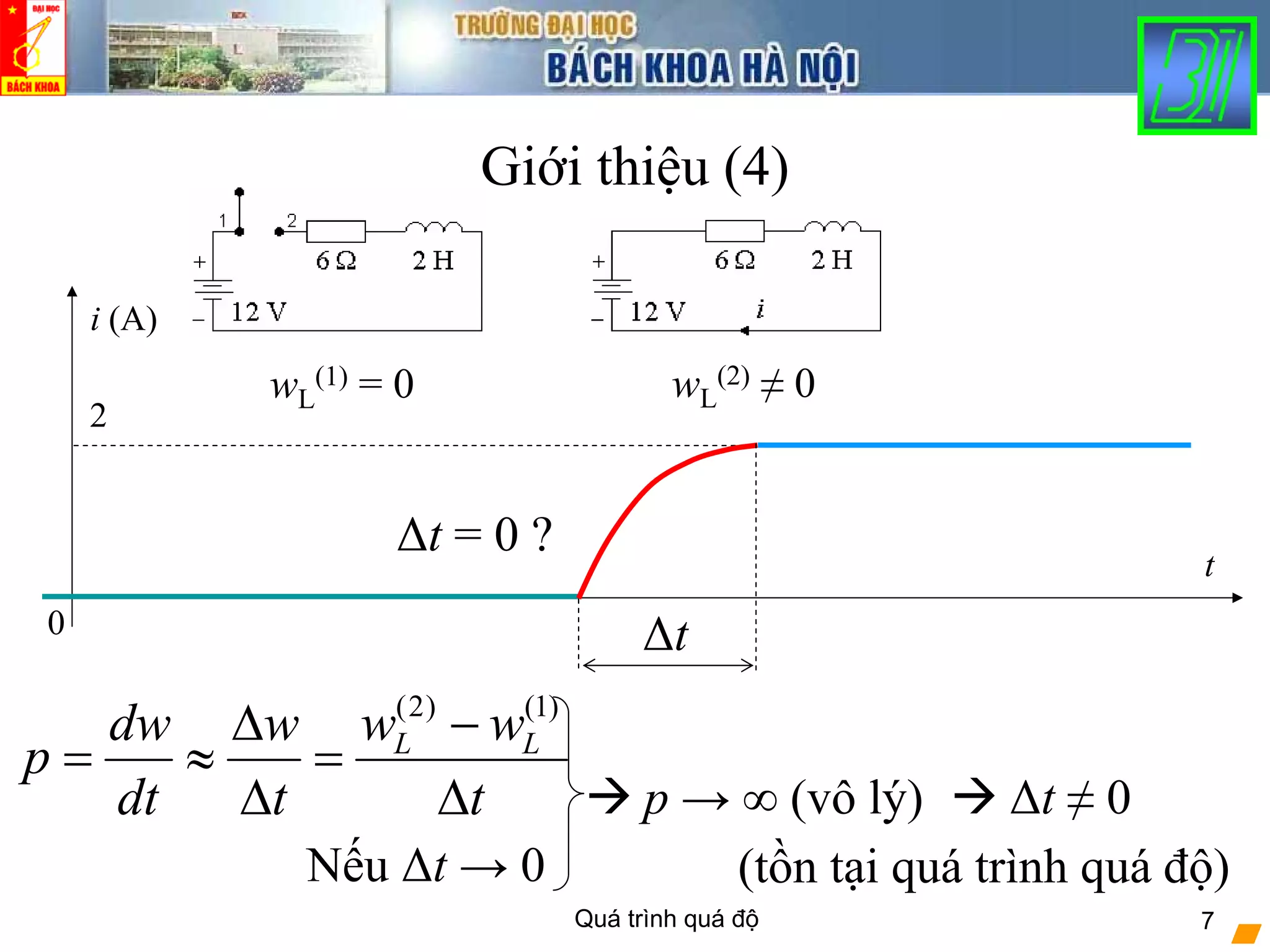 Quá trình quá độ 7
2
Giới thiệu (4)
t
0
i (A)
Δt
wL
(1) = 0 wL
(2) ≠ 0
Δt = 0 ?
(2) (1)
L Lw wdw w
p
dt t t
−Δ
= ≈ =
Δ Δ
Nếu Δt → 0
p → ∞ (vô lý) Δt ≠ 0
(tồn tại quá trình quá độ)
 