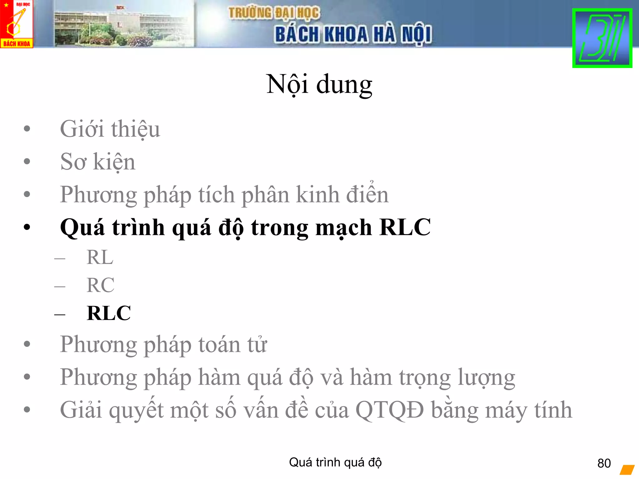 Quá trình quá độ 80
Nội dung
• Giới thiệu
• Sơ kiện
• Phương pháp tích phân kinh điển
• Quá trình quá độ trong mạch RLC
– RL
– RC
– RLC
• Phương pháp toán tử
• Phương pháp hàm quá độ và hàm trọng lượng
• Giải quyết một số vấn đề của QTQĐ bằng máy tính
 
