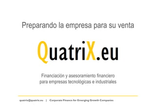 Preparando la empresa para su venta
Financiación y asesoramiento financiero
para empresas tecnológicas e industriales
quatrix@quatrix.eu | Corporate Finance for Emerging Growth Companies
 