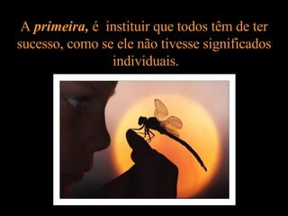 A  primeira,  é  instituir que todos têm de ter sucesso, como se ele não tivesse significados  individuais. 