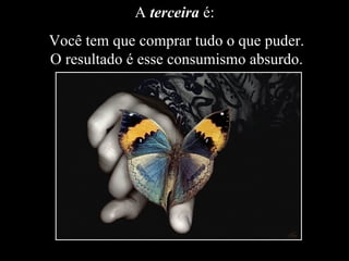 A  terceira  é:  Você tem que comprar tudo o que puder. O resultado é esse consumismo absurdo. 