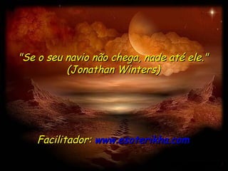 "Se o seu navio não chega, nade até ele." (Jonathan Winters) Facilitador:  www.esoterikha.com 