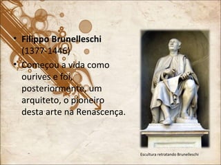 Filippo Brunelleschi  (1377-1446) Começou a vida como ourives e foi, posteriormente, um arquiteto, o pioneiro desta arte na Renascença. Escultura retratando Brunelleschi 