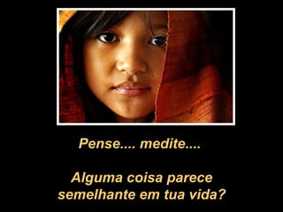 Pense.... medite....  Alguma coisa parece semelhante em tua vida? 