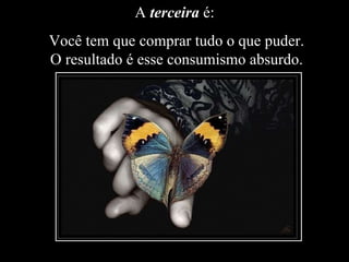 A  terceira  é:  Você tem que comprar tudo o que puder. O resultado é esse consumismo absurdo. 
