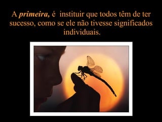 A  primeira,  é  instituir que todos têm de ter sucesso, como se ele não tivesse significados  individuais. 