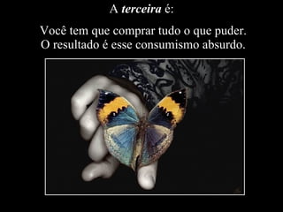A  terceira  é:  Você tem que comprar tudo o que puder. O resultado é esse consumismo absurdo. 