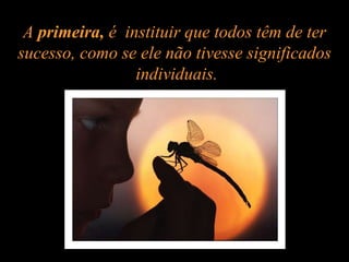 A  primeira,  é  instituir que todos têm de ter sucesso, como se ele não tivesse significados  individuais. 